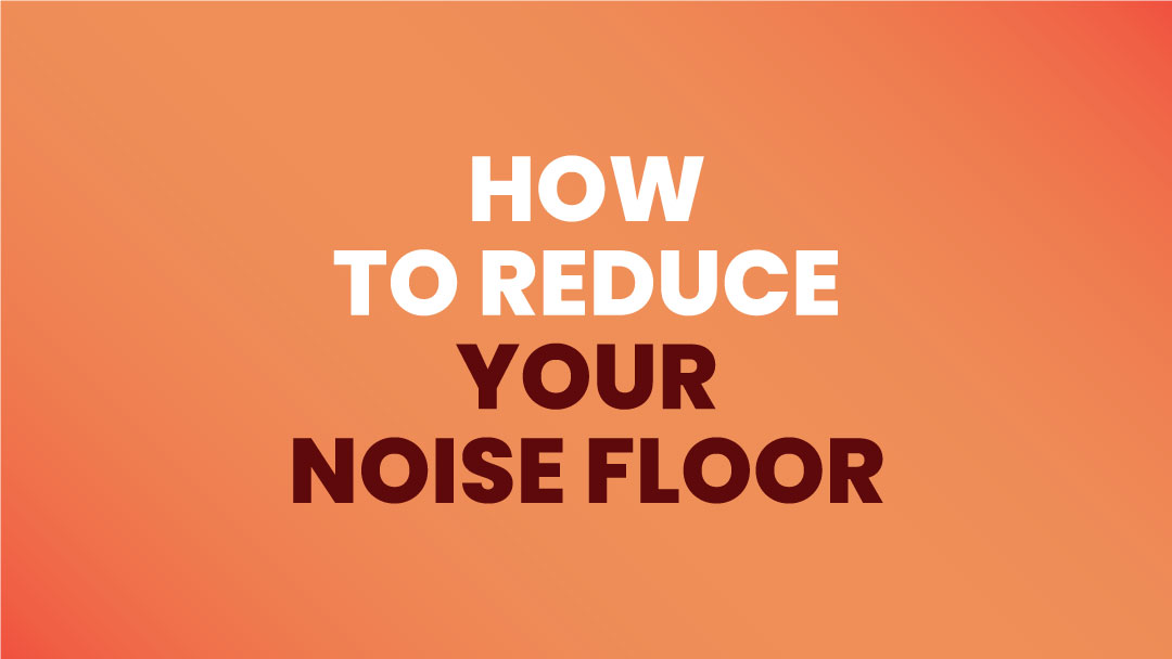 How To Reduce Your Noise Floor For Beginners